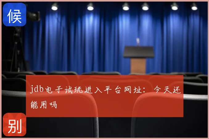 jdb电子试玩进入平台网址:今天还能用吗